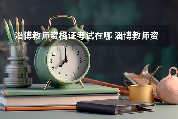 淄博教师资格证考试在哪 淄博教师资格证考试内容与科目（淄博教师资格证考试内容与科目安排）