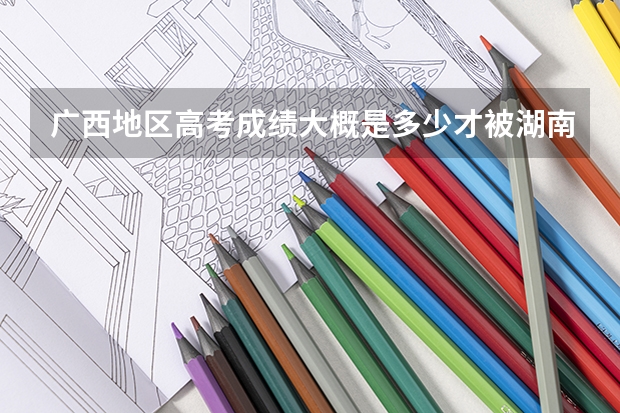广西地区高考成绩大概是多少才被湖南大学金融系录取