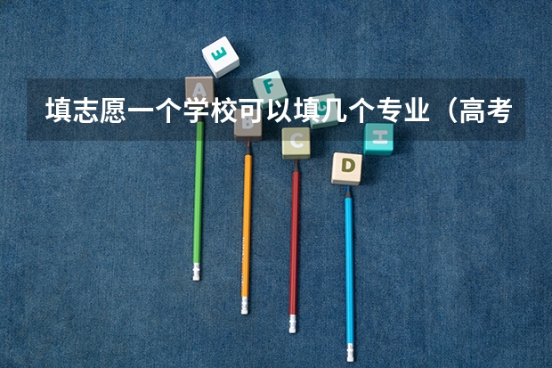 填志愿一个学校可以填几个专业（高考报专业可以报几个）