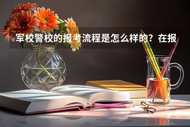 军校警校的报考流程是怎么样的？在报考时需要注意什么？