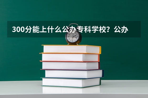 300分能上什么公办专科学校?公办大专学校推荐300分(参考)