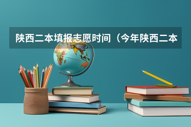 陕西二本填报志愿时间（今年陕西二本志愿填报时间）