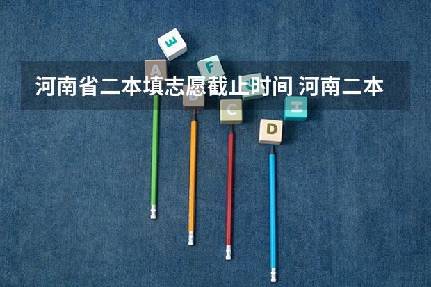 河南省二本填志愿截止时间 河南二本报考志愿时间