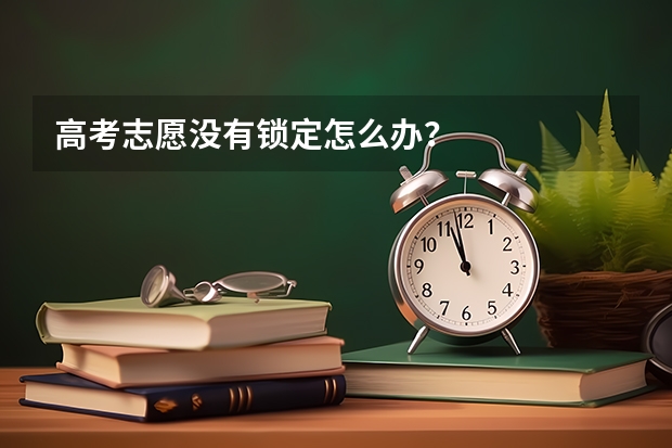 高考志愿没有锁定怎么办？