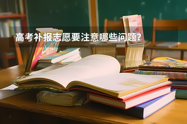 高考补报志愿要注意哪些问题？