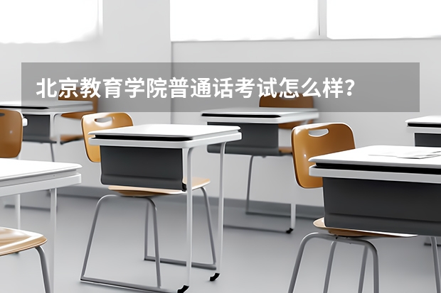 北京教育学院普通话考试怎么样?