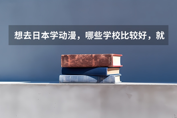 想去日本学动漫，哪些学校比较好，就业比较好？