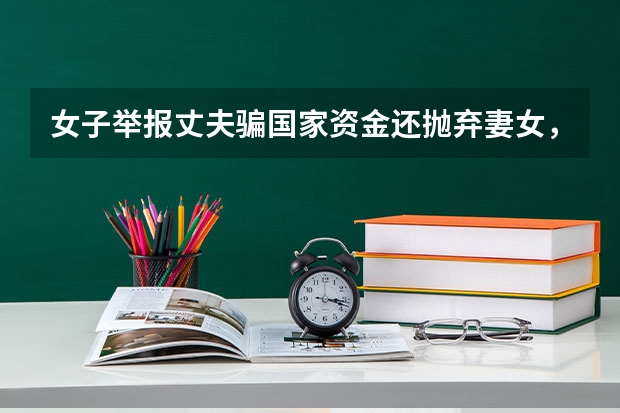 女子举报丈夫骗国家资金还抛弃妻女，对方称不认可，哪些部门展开了调查？