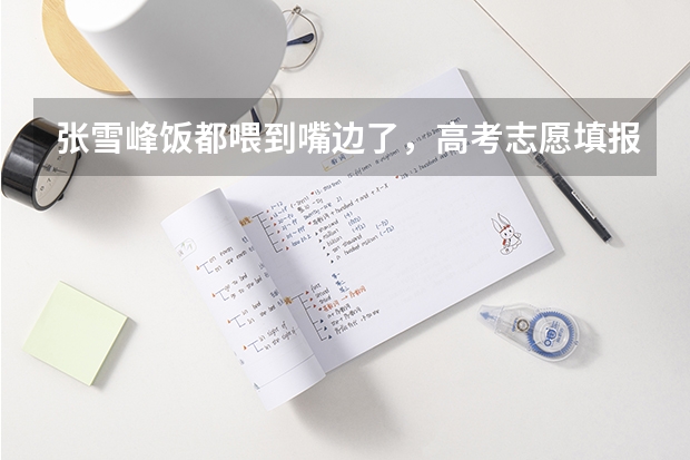 张雪峰饭都喂到嘴边了，高考志愿填报的建议都有哪些？