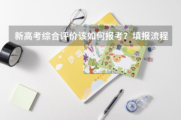 新高考综合评价该如何报考?填报流程有哪些注意事项?