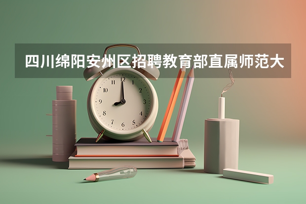 四川绵阳安州区招聘教育部直属师范大学公费师范毕业生7名公告 ?(四川绵阳市科技新城区公开考调教师公告【20名】)