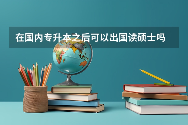 在国内专升本之后可以出国读硕士吗