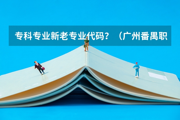 专科专业新老专业代码？（广州番禺职业技术学院春季高考招生简章）