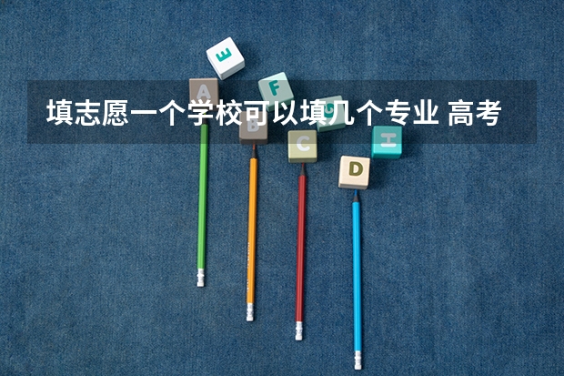 填志愿一个学校可以填几个专业 高考报专业可以报几个