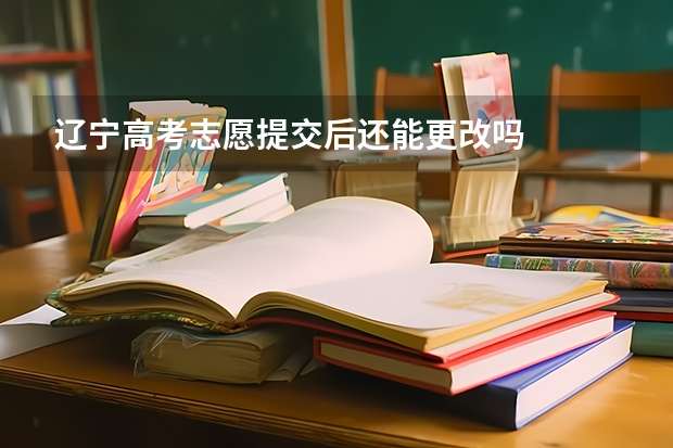 辽宁高考志愿提交后还能更改吗