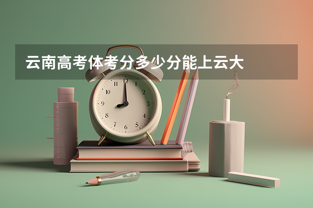 云南高考体考分多少分能上云大