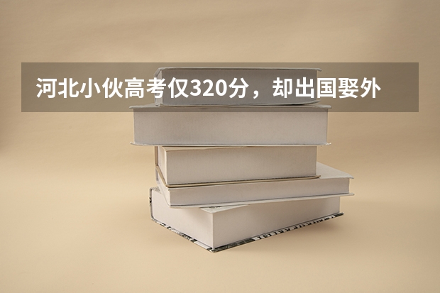 河北小伙高考仅320分,却出国娶外国美女住豪宅,靠的是什么呢?