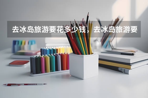 去冰岛旅游要花多少钱，去冰岛旅游要多少费用？