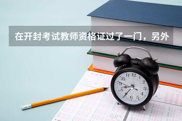 在开封考试教师资格证过了一门，另外一门没过，现在在郑州上班，没过的一门可以在郑州考试吗