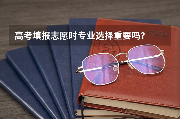 高考填报志愿时专业选择重要吗？