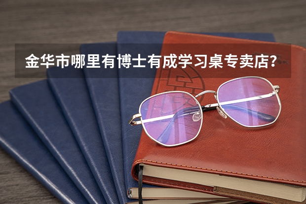 金华市哪里有博士有成学习桌专卖店？