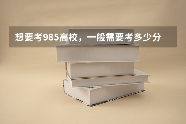 想要考985高校，一般需要考多少分？