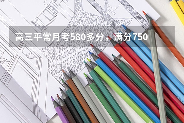 高三平常月考580多分,满分750,如何能考上重本?