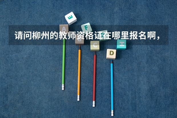 请问柳州的教师资格证在哪里报名啊，在哪里考？