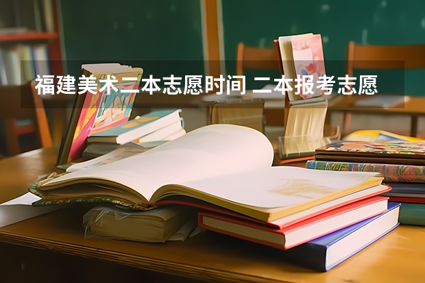 福建美术二本志愿时间 二本报考志愿的时间