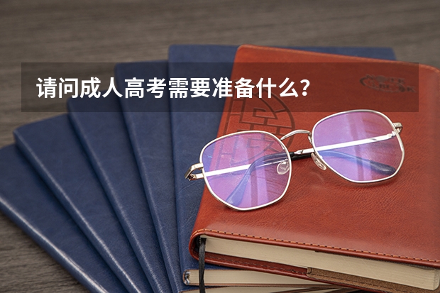 请问成人高考需要准备什么?