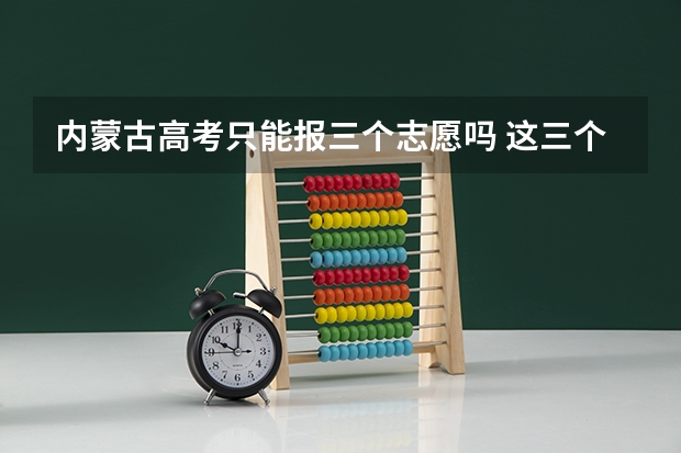 内蒙古高考只能报三个志愿吗 这三个志愿是只能来自同一个院校的三个专业吗 不能同时报两个院校吗