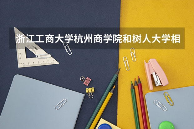 浙江工商大学杭州商学院和树人大学相比哪个好？你知道吗？