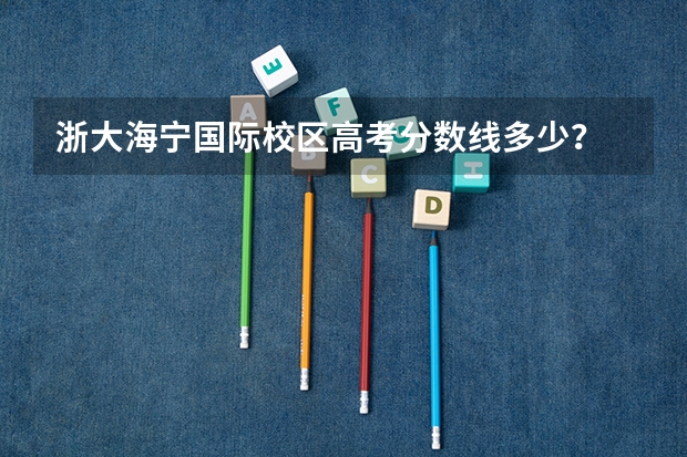 浙大海宁国际校区高考分数线多少?