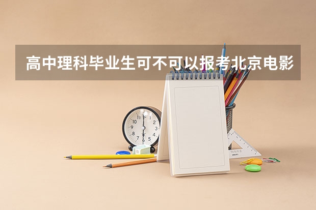 高中理科毕业生可不可以报考北京电影学院,中央戏剧学院,都需要哪些条件!表演系都需要什么条件?多少分?