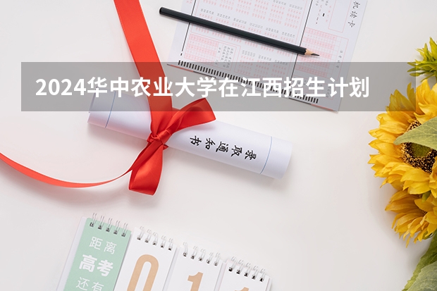 2024华中农业大学在江西招生计划一览表