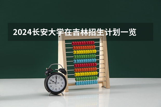 2024长安大学在吉林招生计划一览表
