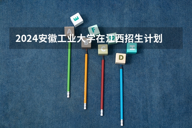 2024安徽工业大学在江西招生计划一览表