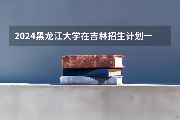 2024黑龙江大学在吉林招生计划一览表