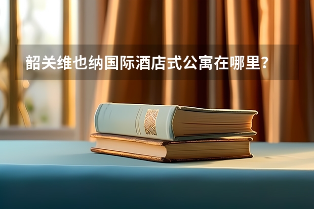 韶关维也纳国际酒店式公寓在哪里?