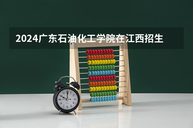 2024广东石油化工学院在江西招生计划一览表