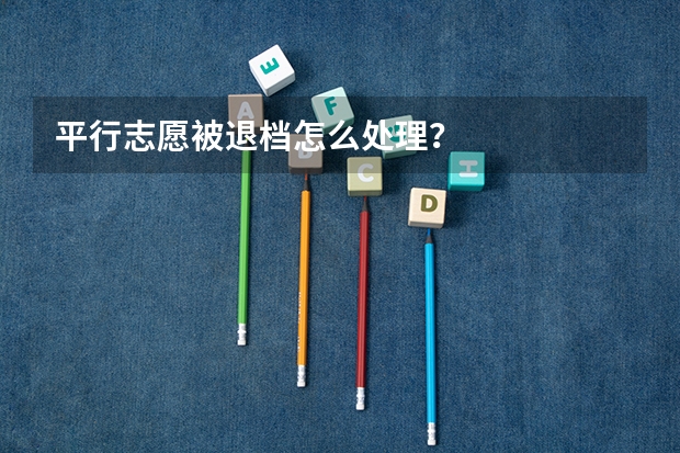 平行志愿被退档怎么处理?