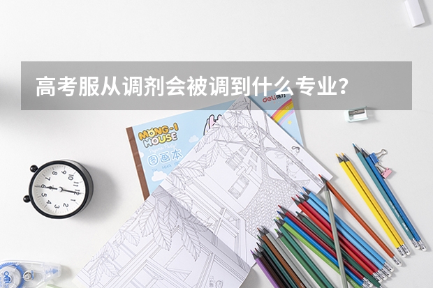 高考服从调剂会被调到什么专业？