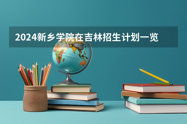 2024新乡学院在吉林招生计划一览表