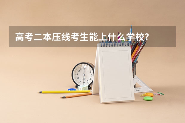 高考二本压线考生能上什么学校？