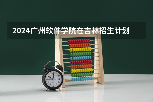 2024广州软件学院在吉林招生计划一览表
