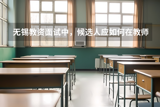 无锡教资面试中，候选人应如何在教师资格考试面试中表现？