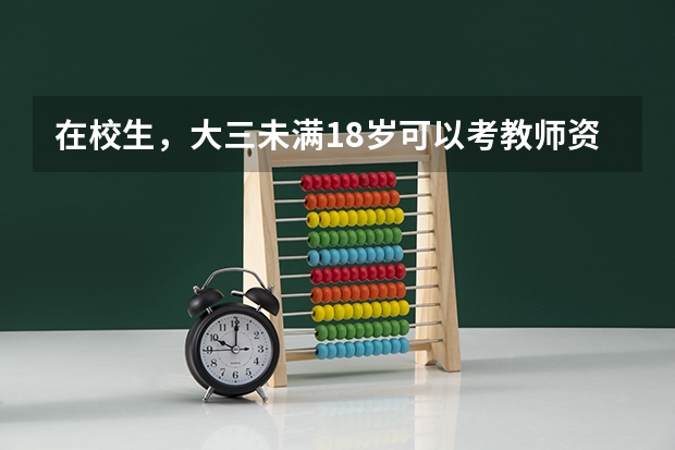 在校生，大三未满18岁可以考教师资格证吗考试的时候到18周岁但报名的时候不到可以报考嘛？