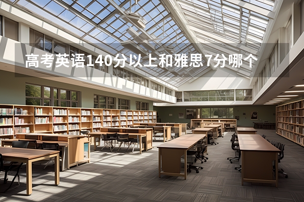 高考英语140分以上和雅思7分哪个难?