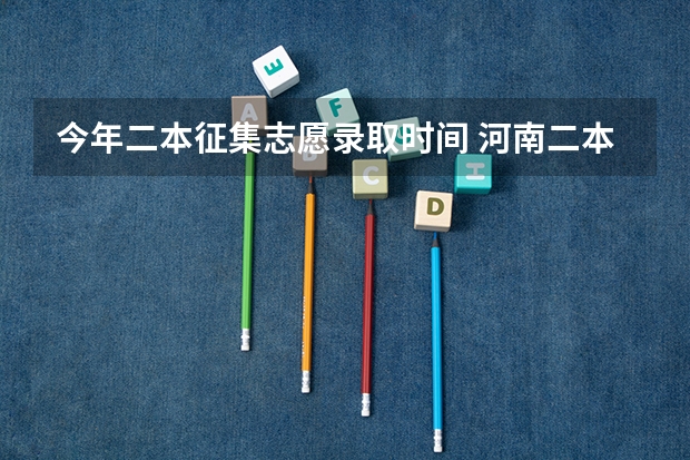 今年二本征集志愿录取时间 河南二本第二次征集志愿时间