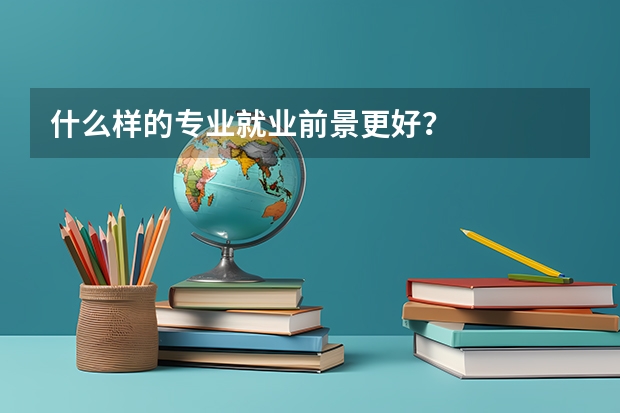 什么样的专业就业前景更好？
